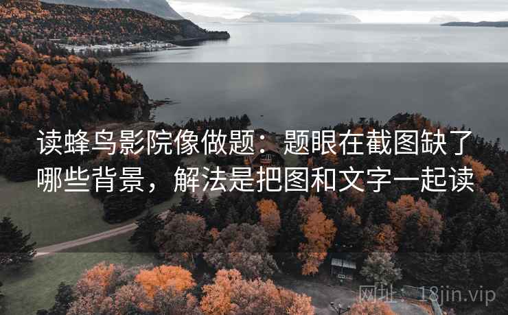 读蜂鸟影院像做题：题眼在截图缺了哪些背景，解法是把图和文字一起读