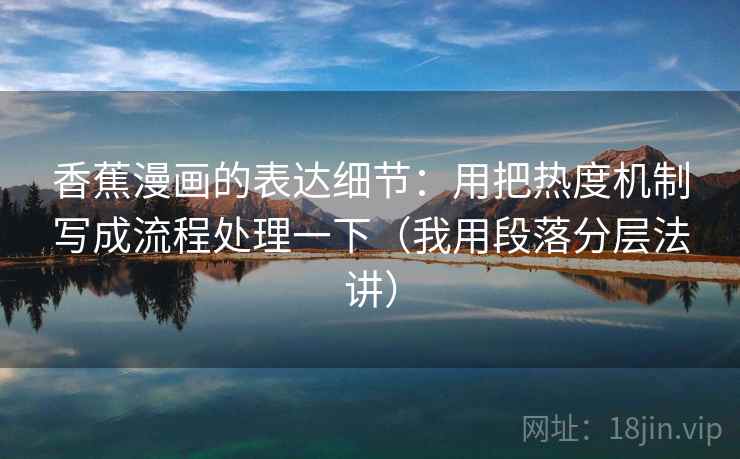 香蕉漫画的表达细节：用把热度机制写成流程处理一下（我用段落分层法讲）