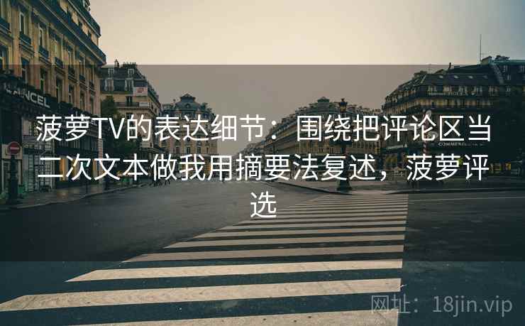 菠萝TV的表达细节：围绕把评论区当二次文本做我用摘要法复述，菠萝评选