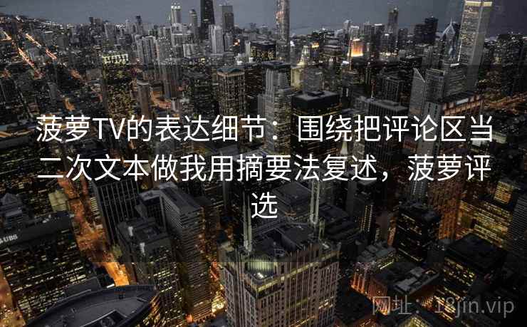 菠萝TV的表达细节：围绕把评论区当二次文本做我用摘要法复述，菠萝评选