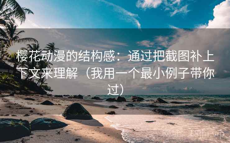 樱花动漫的结构感：通过把截图补上下文来理解（我用一个最小例子带你过）