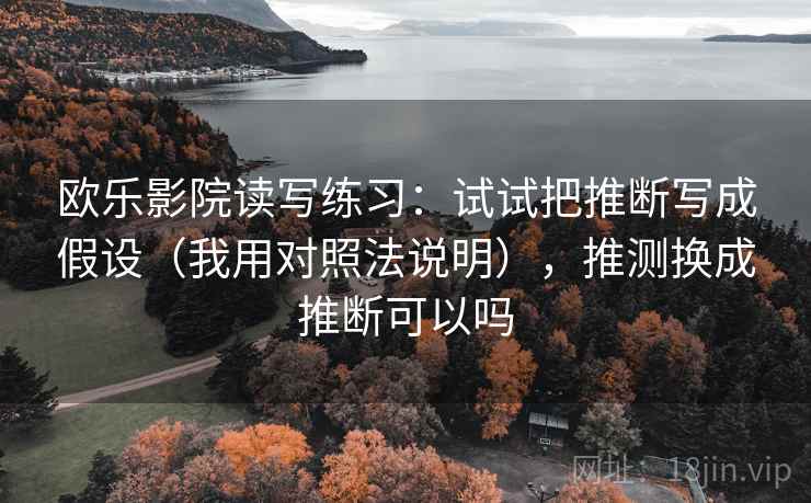 欧乐影院读写练习：试试把推断写成假设（我用对照法说明），推测换成推断可以吗
