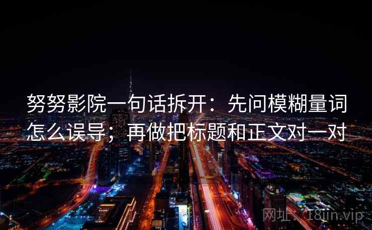 努努影院一句话拆开：先问模糊量词怎么误导；再做把标题和正文对一对