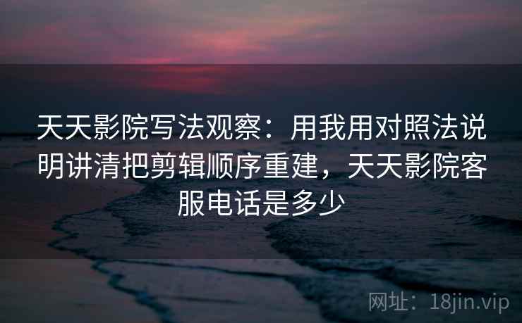 天天影院写法观察：用我用对照法说明讲清把剪辑顺序重建，天天影院客服电话是多少
