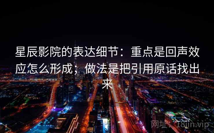 星辰影院的表达细节：重点是回声效应怎么形成；做法是把引用原话找出来
