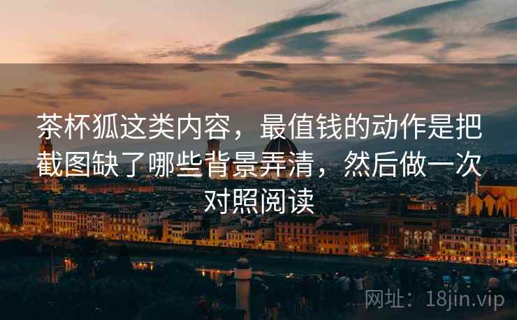 茶杯狐这类内容，最值钱的动作是把截图缺了哪些背景弄清，然后做一次对照阅读