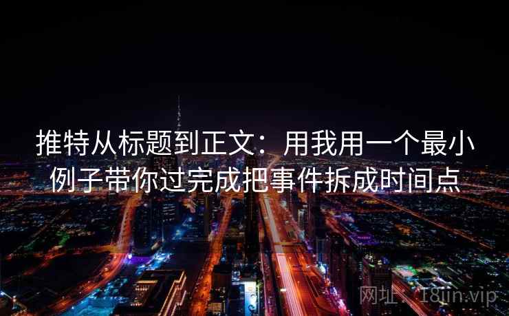 推特从标题到正文：用我用一个最小例子带你过完成把事件拆成时间点