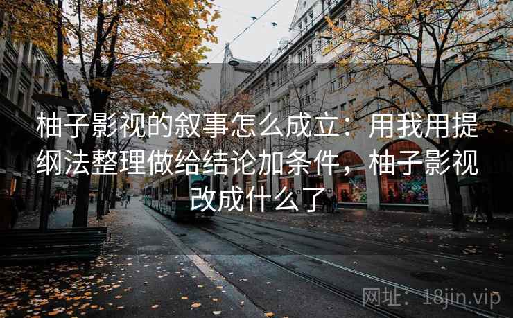 柚子影视的叙事怎么成立：用我用提纲法整理做给结论加条件，柚子影视改成什么了