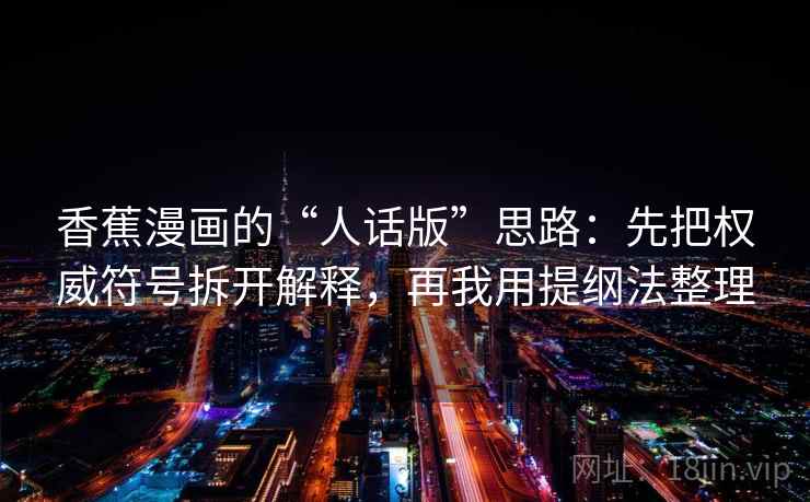 香蕉漫画的“人话版”思路：先把权威符号拆开解释，再我用提纲法整理