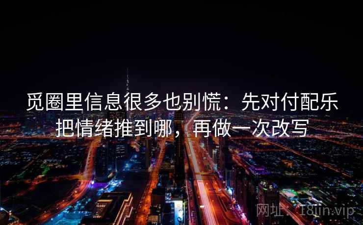 觅圈里信息很多也别慌：先对付配乐把情绪推到哪，再做一次改写