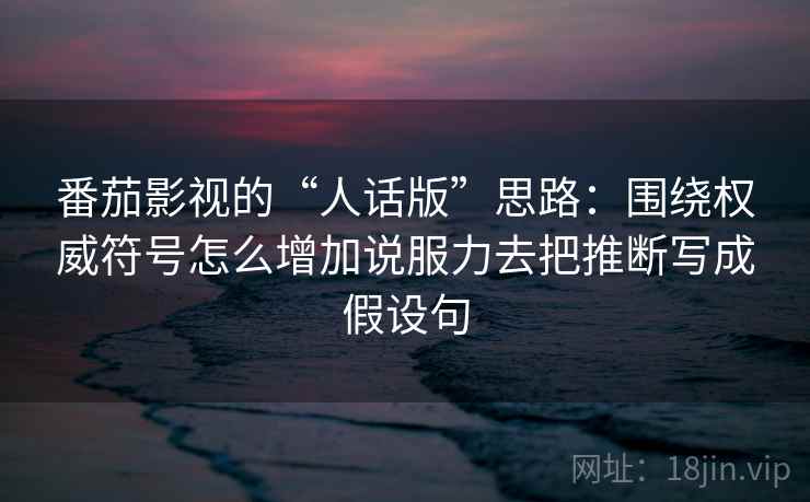 番茄影视的“人话版”思路：围绕权威符号怎么增加说服力去把推断写成假设句