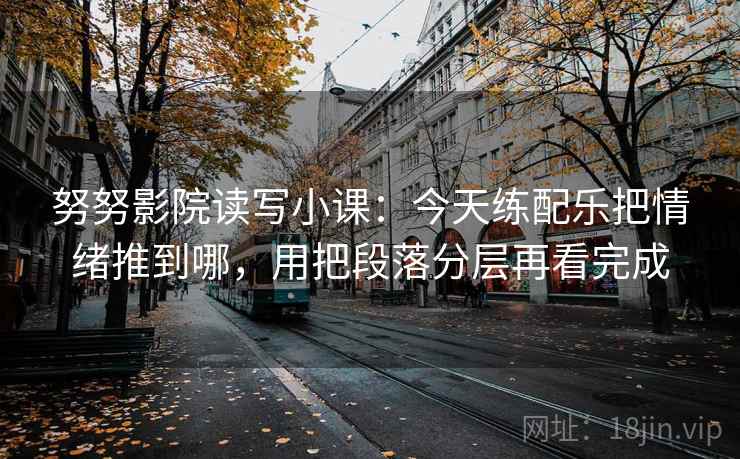 努努影院读写小课：今天练配乐把情绪推到哪，用把段落分层再看完成