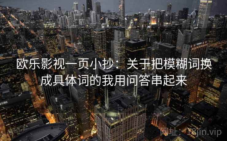 欧乐影视一页小抄：关于把模糊词换成具体词的我用问答串起来