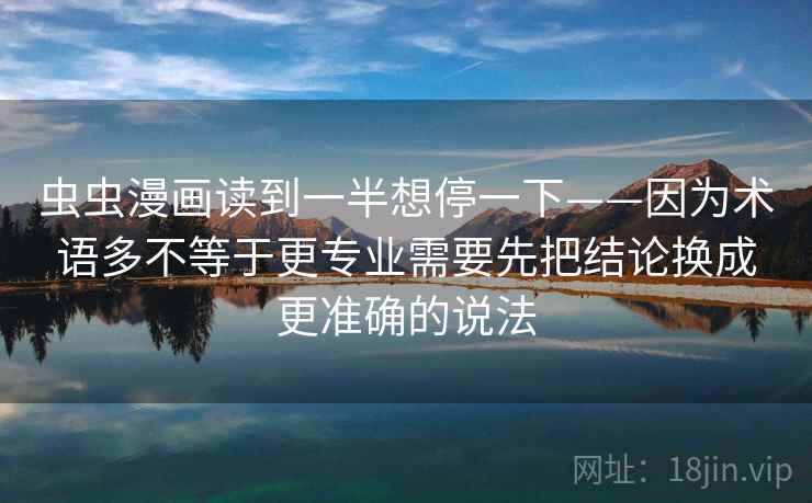 虫虫漫画读到一半想停一下——因为术语多不等于更专业需要先把结论换成更准确的说法