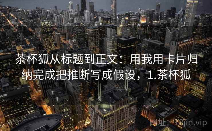 茶杯狐从标题到正文：用我用卡片归纳完成把推断写成假设，1.茶杯狐