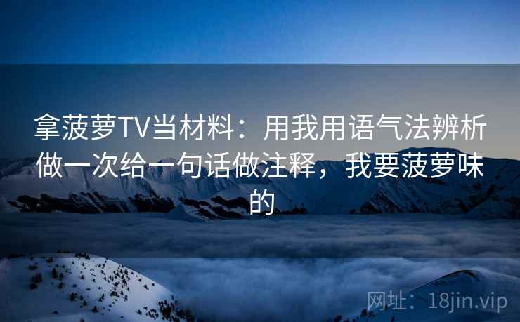 拿菠萝TV当材料：用我用语气法辨析做一次给一句话做注释，我要菠萝味的