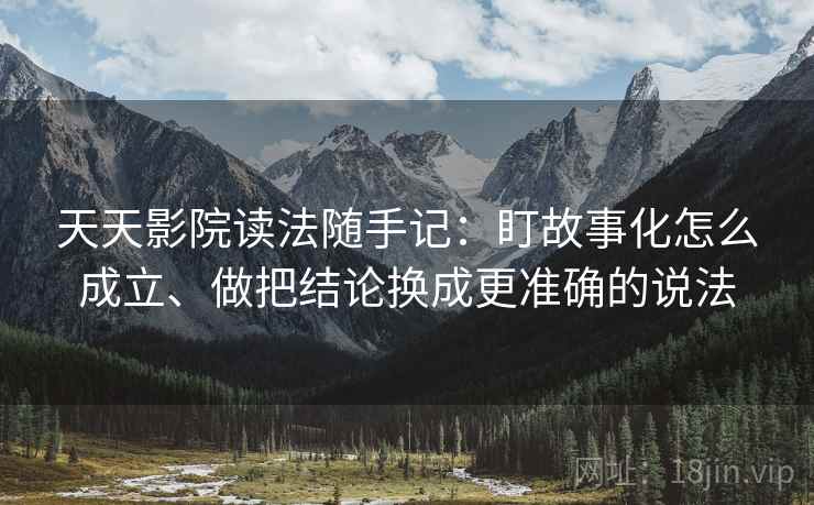 天天影院读法随手记：盯故事化怎么成立、做把结论换成更准确的说法