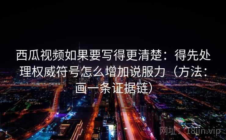 西瓜视频如果要写得更清楚:得先处理权威符号怎么增加说服力(方法:画一条证据链) 西瓜视频如果要写得更清楚:得先处理权威符号怎么增加说服力(方法:画一条证据链)