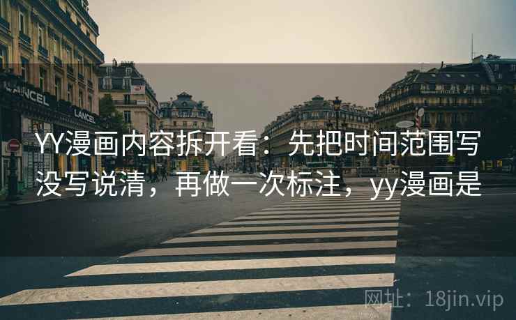 YY漫画内容拆开看：先把时间范围写没写说清，再做一次标注，yy漫画是