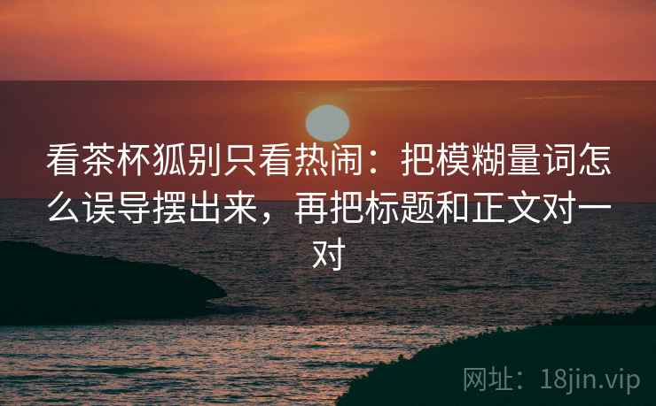 看茶杯狐别只看热闹：把模糊量词怎么误导摆出来，再把标题和正文对一对