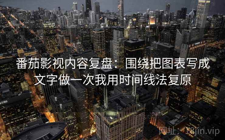 番茄影视内容复盘：围绕把图表写成文字做一次我用时间线法复原
