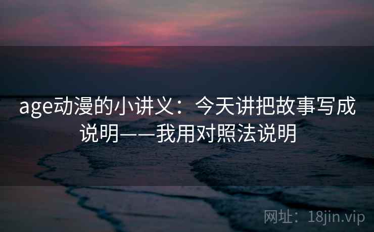 age动漫的小讲义：今天讲把故事写成说明——我用对照法说明