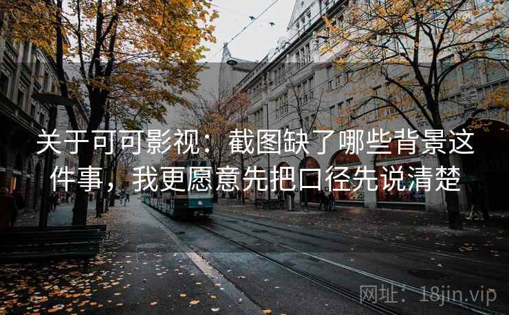 关于可可影视：截图缺了哪些背景这件事，我更愿意先把口径先说清楚