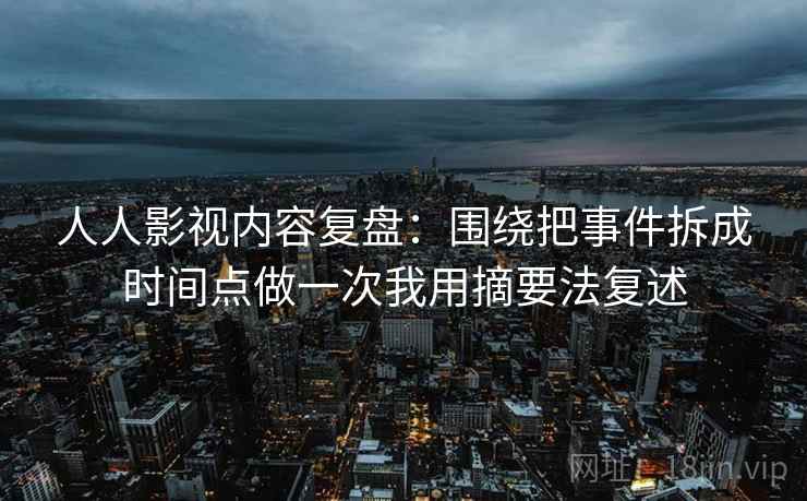 人人影视内容复盘：围绕把事件拆成时间点做一次我用摘要法复述